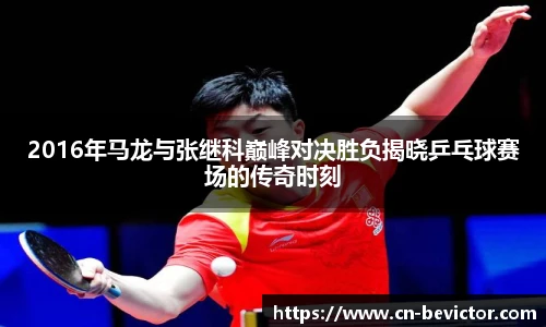 2016年马龙与张继科巅峰对决胜负揭晓乒乓球赛场的传奇时刻