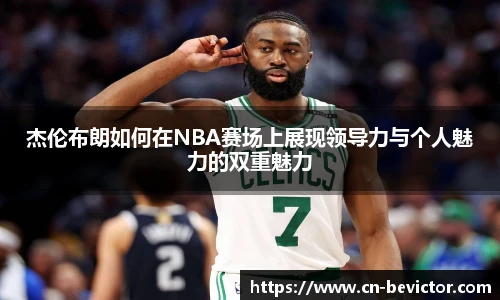 杰伦布朗如何在NBA赛场上展现领导力与个人魅力的双重魅力