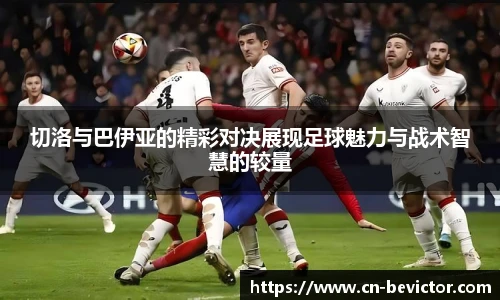 切洛与巴伊亚的精彩对决展现足球魅力与战术智慧的较量