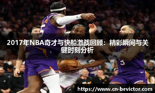 2017年NBA奇才与快船激战回顾：精彩瞬间与关键时刻分析