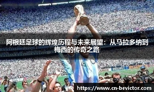 阿根廷足球的辉煌历程与未来展望：从马拉多纳到梅西的传奇之路